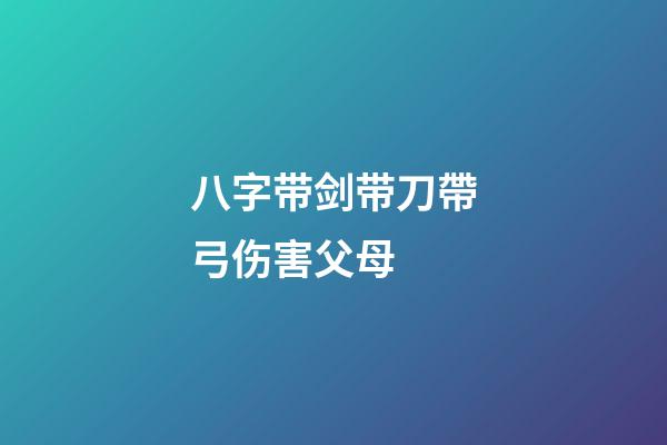 八字带剑带刀帶弓伤害父母 (什么八字带弓)